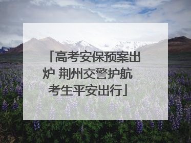 高考安保预案出炉 荆州交警护航考生平安出行